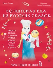 Мама, сегодня готовлю я! Волшебная еда из русских сказок. Пирожки от Маши и медведя, румяный Колобок, суп царя Гороха и другое!