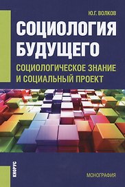 Социология будущего. Социологическое знание и социальный проект. Монография