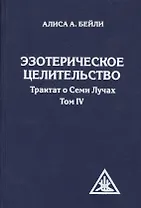 Эзотерическое целительство. Трактат о Семи Лучах. Том 4. 3-е изд.