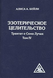 Эзотерическое целительство. Трактат о Семи Лучах. Том 4. 3-е изд.