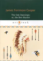 The Oak Openings, or, the Bee-Hunter = Прогалины в дубровах, или Охотник за пчелами (на английском языке)