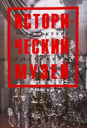 Исторический музей. Архитектура. Интерьеры. Путеводитель