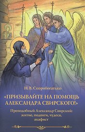 "Призывайте на помощь Александра Свирского!". Преподобный Александр Свирский: житие, подвиги, чудеса, акафист