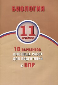 Биология. 11 класс. 10 вариантов итоговых работ для подготовки к ВПР : учебное пособие