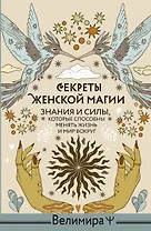 Секреты женской магии. Знания и силы, которые способны менять жизнь и мир вокруг
