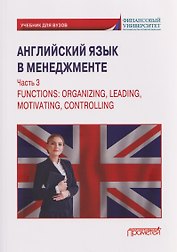 Английский язык в менеджменте. Часть 3 / Functions: Organizing, Leading, Motivating, Controlling Part 3: Учебник