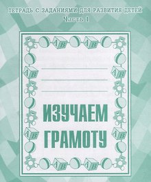 Тетрадь с заданиями для развития детей. Изучаем грамоту. Часть 1