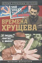 Времена Хрущева. В людях, фактах и мифах