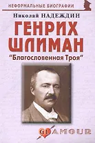 Генрих Шлиман: "Благословенная Троя": (биогр. рассказы) / (мягк) (Неформальные биографии). Надеждин Н. (Майор)