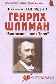 Генрих Шлиман: "Благословенная Троя": (биогр. рассказы) / (мягк) (Неформальные биографии). Надеждин Н. (Майор)