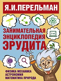 Занимательная энциклопедия эрудита = Что? Зачем? Почему? Занимательная физика, механика, астрономия, математика, природа