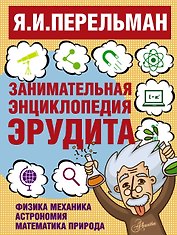 Занимательная энциклопедия эрудита = Что? Зачем? Почему? Занимательная физика, механика, астрономия, математика, природа