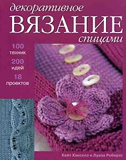 Декоративное вязание спицами 100 техник 200 идей 18 проектов (м)