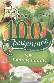 100 рецептов при панкреатите. Вкусно, полезно, душевно, целебно