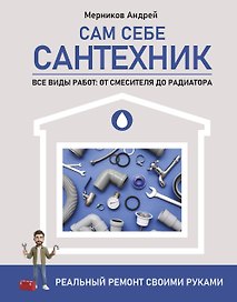 Сам себе сантехник. Все виды работ: от смесителя до радиатора. Реальный ремонт своими руками
