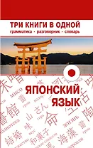 Японский язык. Три книги в одной. Грамматика, разговорник, словарь