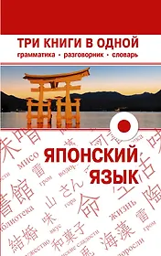 Японский язык. Три книги в одной. Грамматика, разговорник, словарь