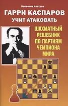 Гарри Каспаров учит атаковать. Шахматный решебник по партиям чемпиона мира