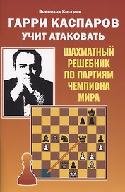 Гарри Каспаров учит атаковать. Шахматный решебник по партиям чемпиона мира