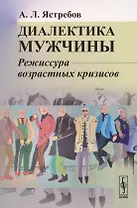 Диалектика мужчины: Режиссура возрастных кризисов / Изд.3,  перераб. и доп.
