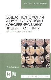 Общая технология и научные основы консервирования пищевого сырья. Краткий курс лекций. Учебное пособие для вузов