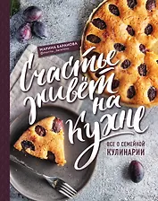 Счастье живет на кухне. Все о семейной кулинарии