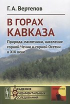 В горах Кавказа. Природа, памятники, население горной Чечни и горной Осетии в XIX веке