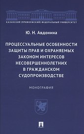 Процессуальные особенности защиты прав и охраняемых законом интересов несовершеннолетних в гражданском судопроизводстве. Монография