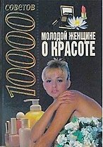 Молодой женщине о красоте (10000 советов)