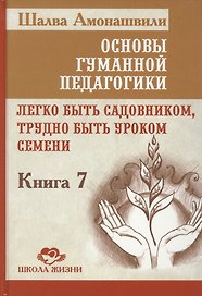 Основы гуманной педагогики. Легко быть садовником, трудно быть уроком семени. Книга 7