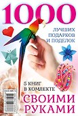 1000 лучших подарков и поделок своими руками. 5 книг - 1
