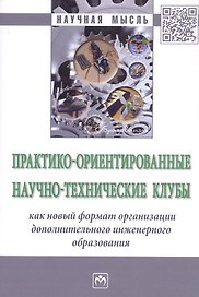 Практико-ориентированные научно-технические клубы как новый формат организации дополнительного инженерного образования. Монография