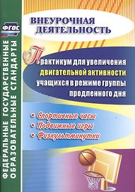Практикум для увеличения двигательной активности учащихся в режиме группы продленного дня. Спортивные часы, подвижные игры, физкультминутки. ФГОС