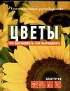 Цветы: Что выращивать? Как выращивать?: Практическое руководство