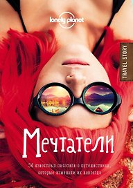 Мечтатели. 34 известных писателя о путешествиях, которые изменили их навсегда