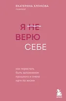 Я не верю себе. Как перестать быть заложником прошлого и смело идти по жизни