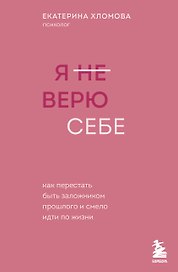 Я не верю себе. Как перестать быть заложником прошлого и смело идти по жизни