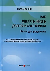 Как сделать жизнь долгой и счастливой. Книга для родителей. Том 2. Формирование гуманистического общества естественной модели – основы развития цивилизации