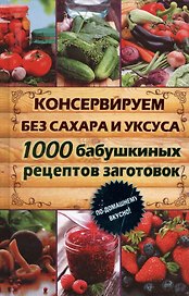 Консервируем без сахара и уксуса. 1000 бабушкиных рецептов заготовок