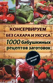 Консервируем без сахара и уксуса. 1000 бабушкиных рецептов заготовок