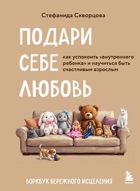 Подари себе любовь. Воркбук бережного исцеления. Как успокоить внутреннего ребенка и научиться быть счастливым взрослым