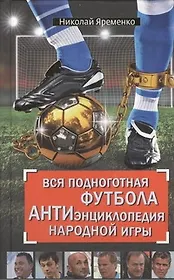 Вся подноготная футбола. АНТИэнциклопедия народной игры