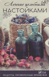 Лечение целебными настойками. Рецепты, проверенные временем