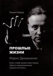 Прошлые жизни. Марис Дрешманис. Ключ, чтобы понять свои страхи, обрести предназначение и выйти из тупика