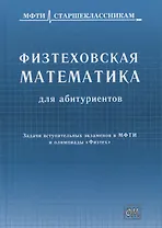 Физтеховская математика для абитуриентов. Задачи вступительных экзаменов в МФТИ и олимпиады «Физтех» (1991-2014)