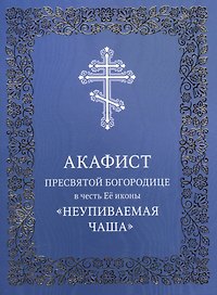 Акафист Пресвятой Богородице в честь Ее иконы "Неупиваемая Чаша"