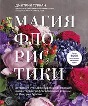 Магия флористики. Авторский курс аранжировки композиций: идеи, стиль и профессиональные приемы от Дмитрия Туркана