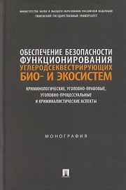 Обеспечение безопасности функционирования углеродсеквестрирующих био- и экосистем. Криминологические, уголовно-правовые, уголовно-процессуальные и криминалистические аспекты. Монография