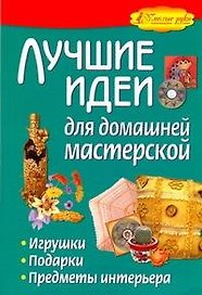 Лучшие идеи для домашней мастерской. Игрушки, подарки, предметы интерьера.