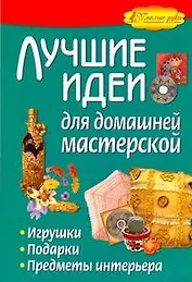Лучшие идеи для домашней мастерской. Игрушки, подарки, предметы интерьера.